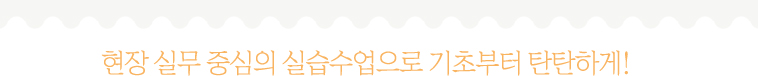 현장 실무 중심의 실습수업으로 기초부터 탄탄하게!